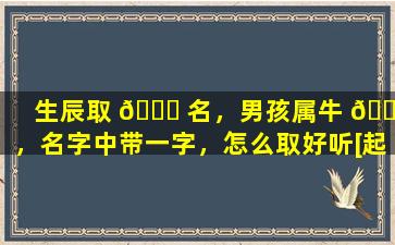 生辰取 🐈 名，男孩属牛 🌺 ，名字中带一字，怎么取好听[起名网]